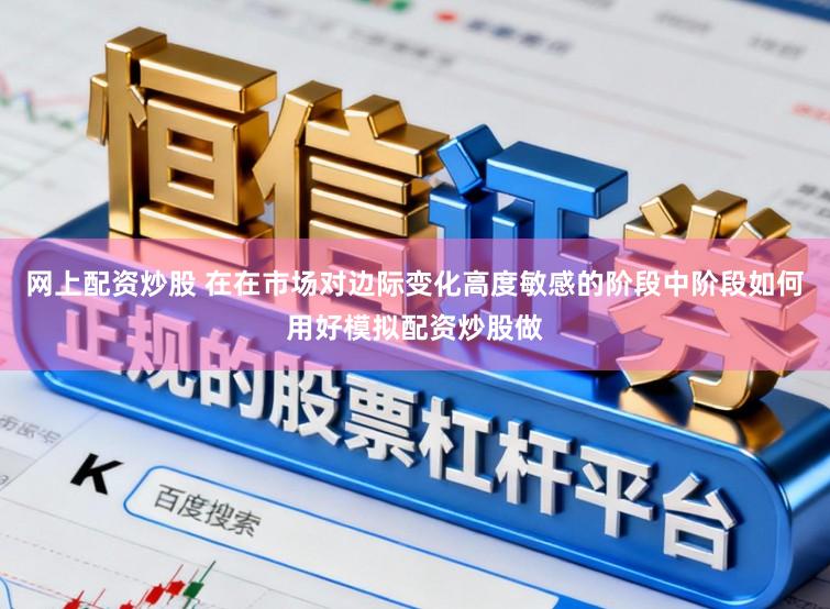 网上配资炒股 在在市场对边际变化高度敏感的阶段中阶段如何用好模拟配资炒股做