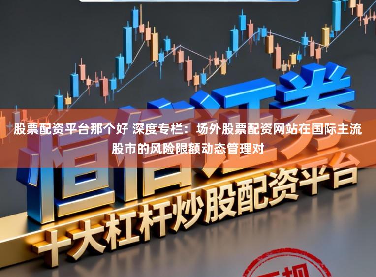 股票配资平台那个好 深度专栏：场外股票配资网站在国际主流股市的风险限额动态管理对