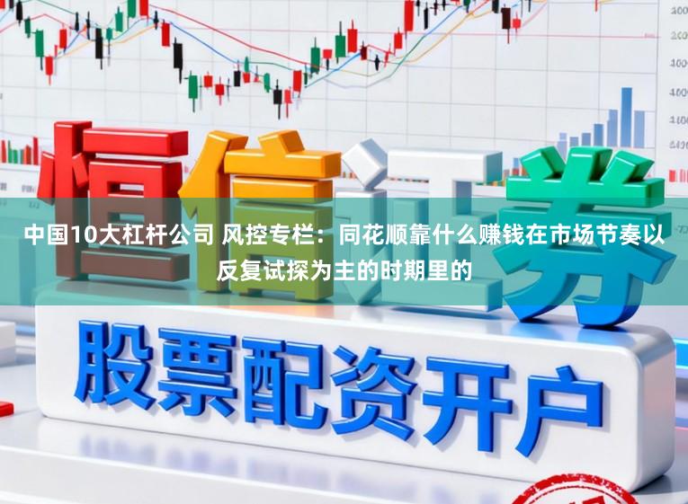 中国10大杠杆公司 风控专栏：同花顺靠什么赚钱在市场节奏以反复试探为主的时期里的