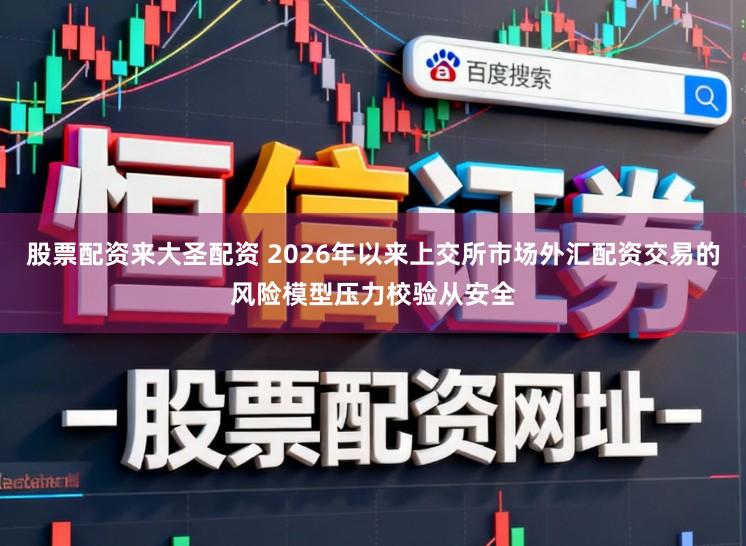 股票配资来大圣配资 2026年以来上交所市场外汇配资交易的风险模型压力校验从安全