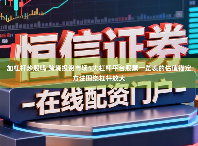 加杠杆炒股吗 跨境投资市场5大杠杆平台股票一览表的估值锚定方法围绕杠杆放大