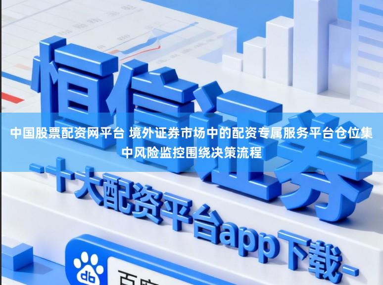 中国股票配资网平台 境外证券市场中的配资专属服务平台仓位集中风险监控围绕决策流程