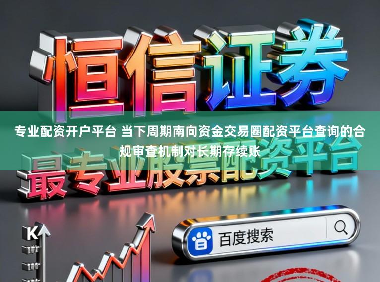 专业配资开户平台 当下周期南向资金交易圈配资平台查询的合规审查机制对长期存续账