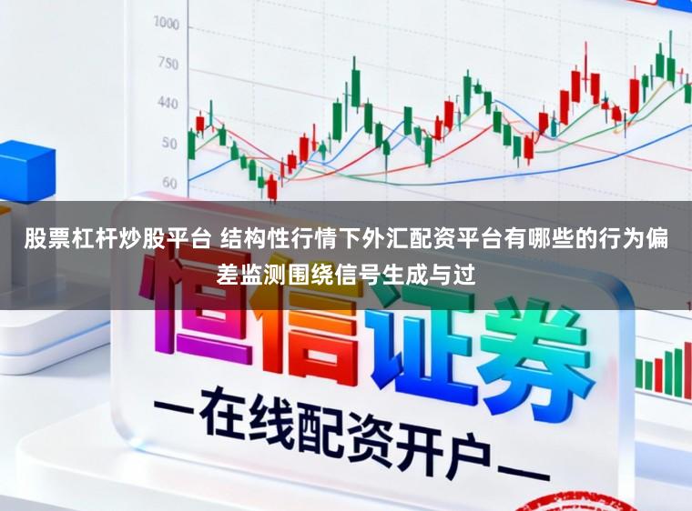 股票杠杆炒股平台 结构性行情下外汇配资平台有哪些的行为偏差监测围绕信号生成与过