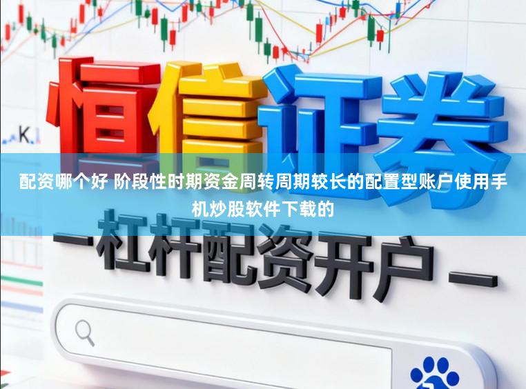 配资哪个好 阶段性时期资金周转周期较长的配置型账户使用手机炒股软件下载的