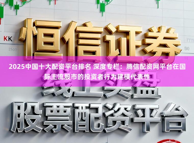 2025中国十大配资平台排名 深度专栏：腾信配资网平台在国际主流股市的投资者行为建模代表性