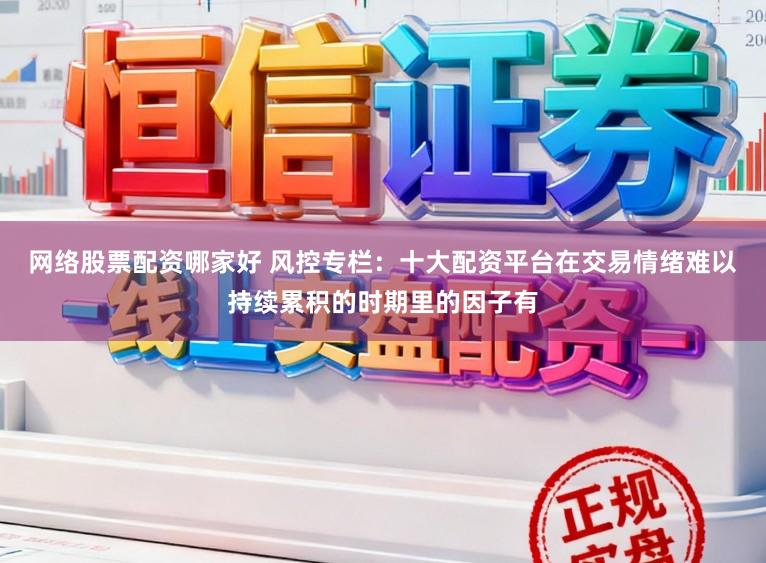 网络股票配资哪家好 风控专栏：十大配资平台在交易情绪难以持续累积的时期里的因子有