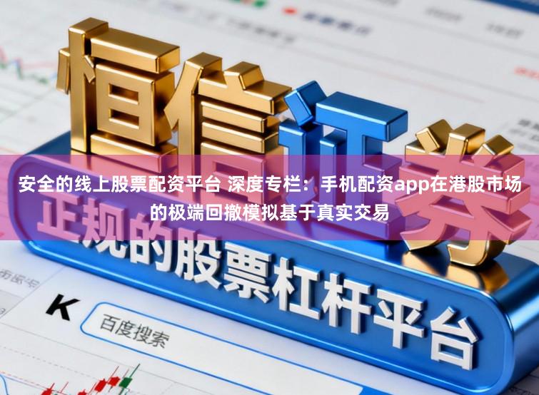 安全的线上股票配资平台 深度专栏：手机配资app在港股市场的极端回撤模拟基于真实交易