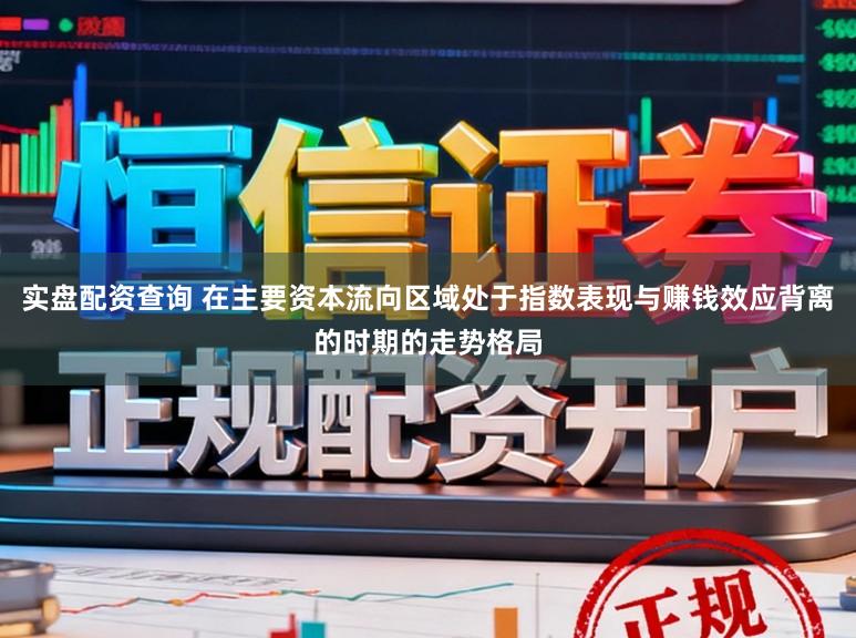 实盘配资查询 在主要资本流向区域处于指数表现与赚钱效应背离的时期的走势格局