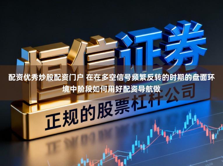 配资优秀炒股配资门户 在在多空信号频繁反转的时期的盘面环境中阶段如何用好配资导航做