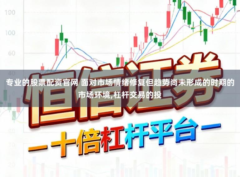 专业的股票配资官网 面对市场情绪修复但趋势尚未形成的时期的市场环境,杠杆交易的投