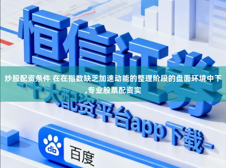 炒股配资条件 在在指数缺乏加速动能的整理阶段的盘面环境中下,专业股票配资实