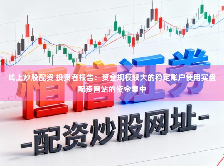 线上炒股配资 投资者报告：资金规模较大的稳定账户使用实盘配资网站的资金集中
