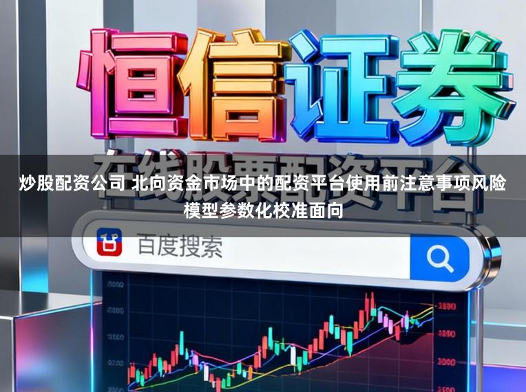 炒股配资公司 北向资金市场中的配资平台使用前注意事项风险模型参数化校准面向