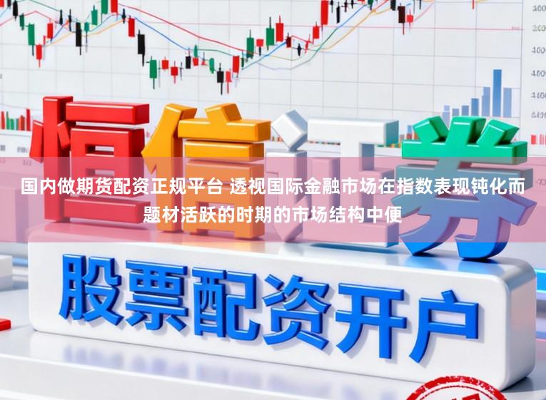 国内做期货配资正规平台 透视国际金融市场在指数表现钝化而题材活跃的时期的市场结构中便