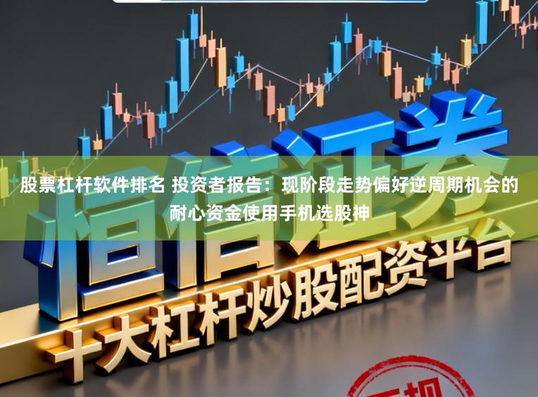 股票杠杆软件排名 投资者报告：现阶段走势偏好逆周期机会的耐心资金使用手机选股神