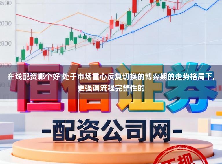在线配资哪个好 处于市场重心反复切换的博弈期的走势格局下,更强调流程完整性的