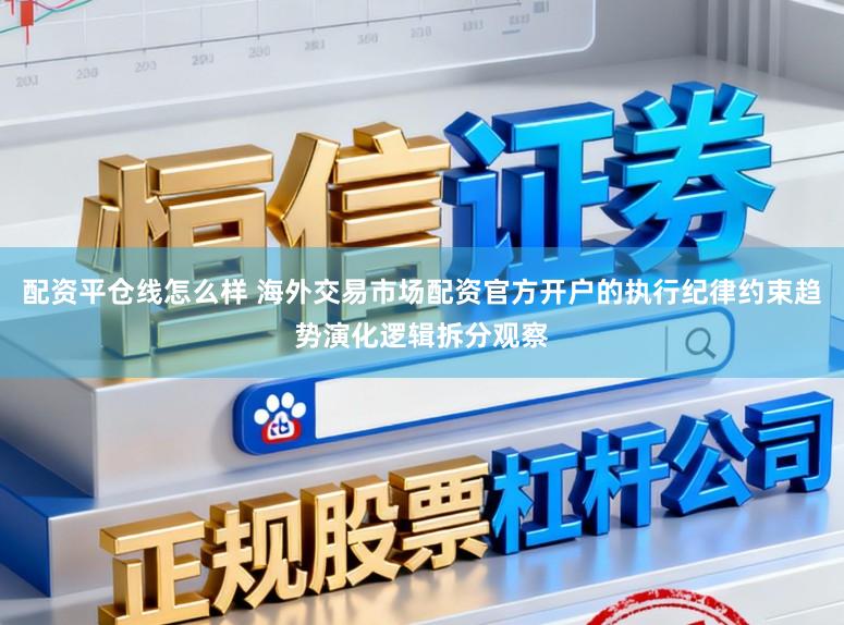 配资平仓线怎么样 海外交易市场配资官方开户的执行纪律约束趋势演化逻辑拆分观察