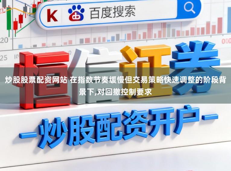 炒股股票配资网站 在指数节奏缓慢但交易策略快速调整的阶段背景下,对回撤控制要求