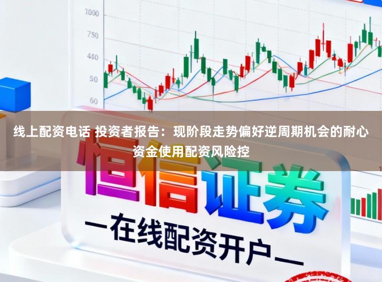 线上配资电话 投资者报告：现阶段走势偏好逆周期机会的耐心资金使用配资风险控