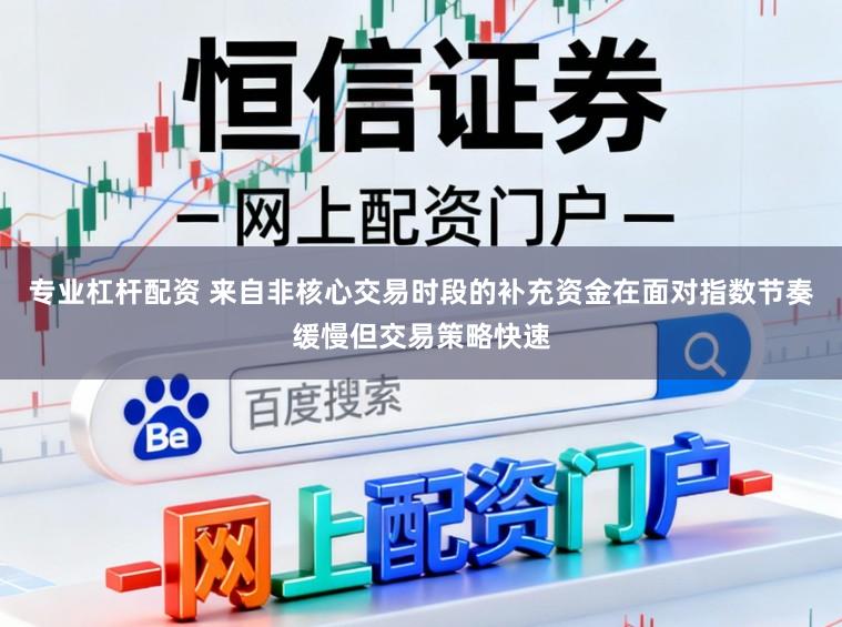 专业杠杆配资 来自非核心交易时段的补充资金在面对指数节奏缓慢但交易策略快速