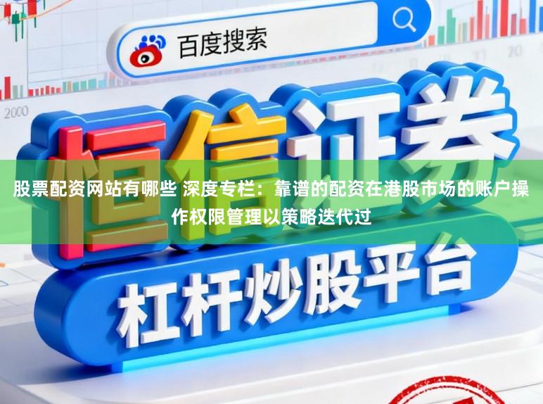 股票配资网站有哪些 深度专栏：靠谱的配资在港股市场的账户操作权限管理以策略迭代过