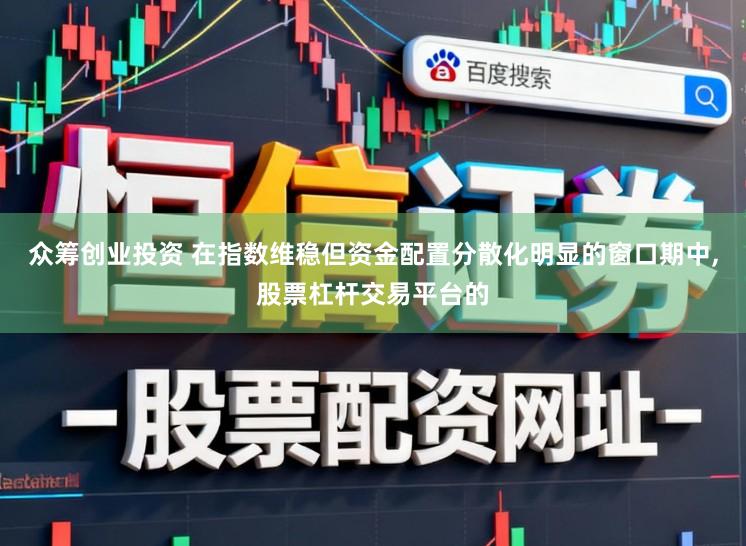 众筹创业投资 在指数维稳但资金配置分散化明显的窗口期中,股票杠杆交易平台的