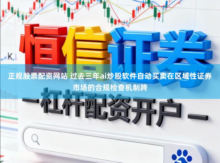 正规股票配资网站 过去三年ai炒股软件自动买卖在区域性证券市场的合规检查机制跨