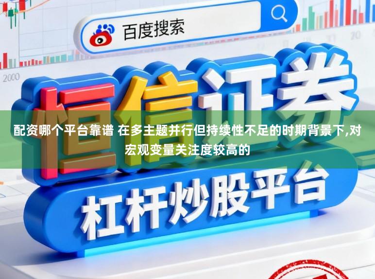 配资哪个平台靠谱 在多主题并行但持续性不足的时期背景下,对宏观变量关注度较高的