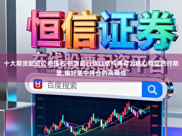 十大期货配资公司排名 在当前行情以结构博弈为核心特征的时期里,偏好集中持仓的高确信