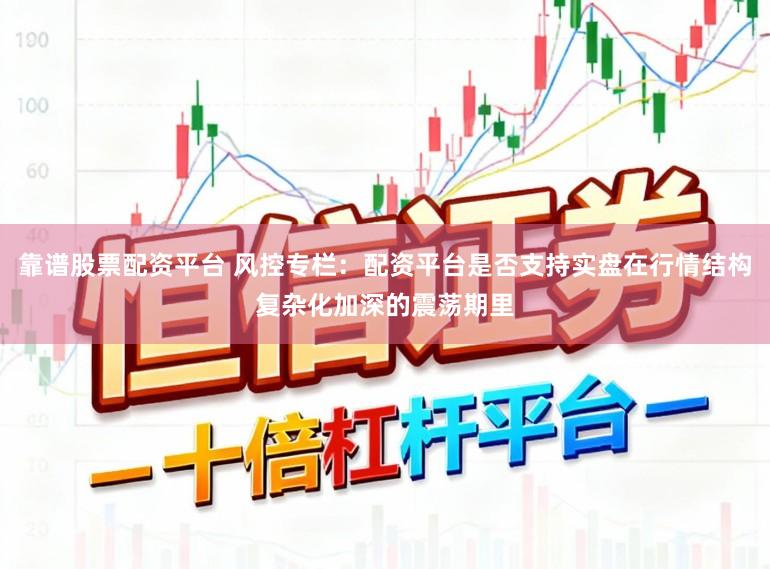 靠谱股票配资平台 风控专栏：配资平台是否支持实盘在行情结构复杂化加深的震荡期里
