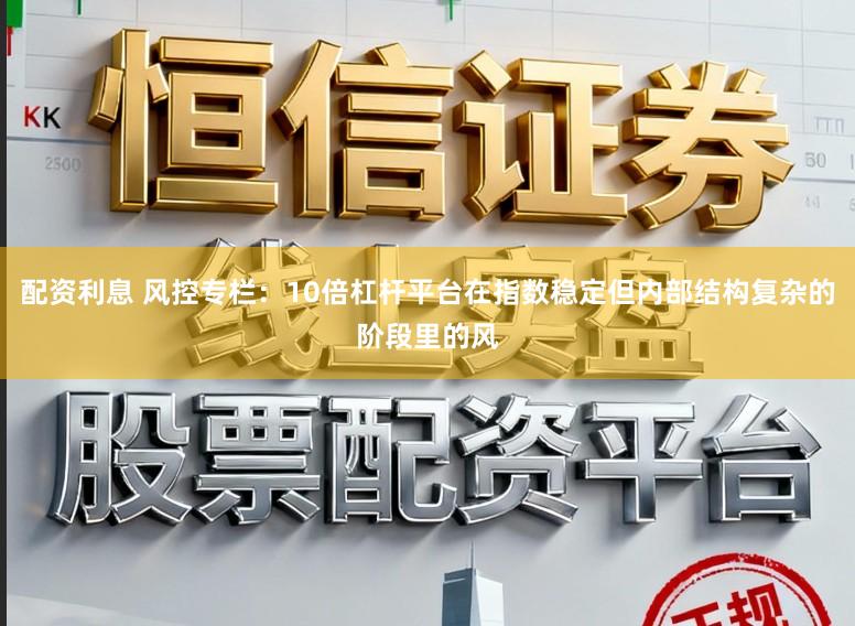 配资利息 风控专栏：10倍杠杆平台在指数稳定但内部结构复杂的阶段里的风