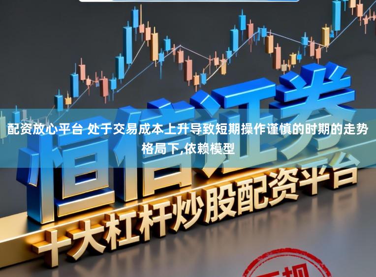 配资放心平台 处于交易成本上升导致短期操作谨慎的时期的走势格局下,依赖模型