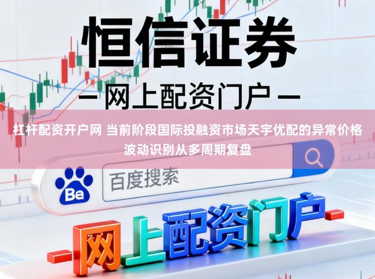 杠杆配资开户网 当前阶段国际投融资市场天宇优配的异常价格波动识别从多周期复盘
