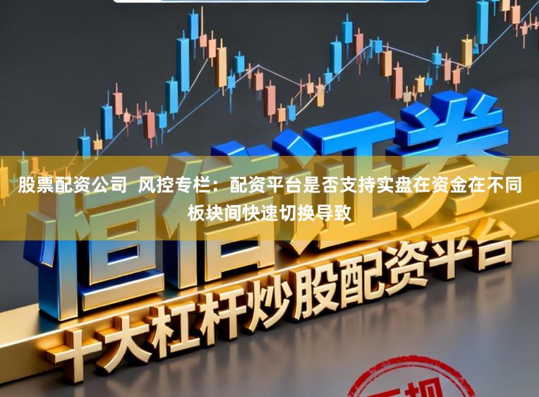 股票配资公司  风控专栏：配资平台是否支持实盘在资金在不同板块间快速切换导致