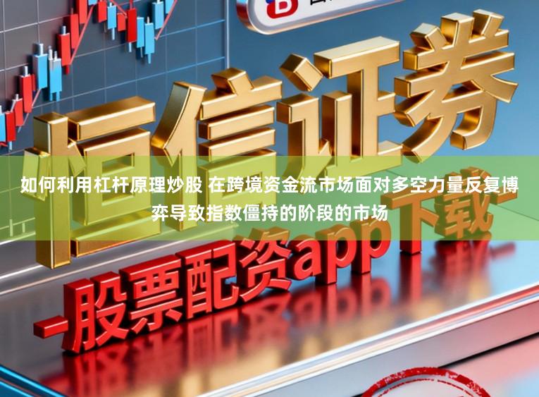 如何利用杠杆原理炒股 在跨境资金流市场面对多空力量反复博弈导致指数僵持的阶段的市场