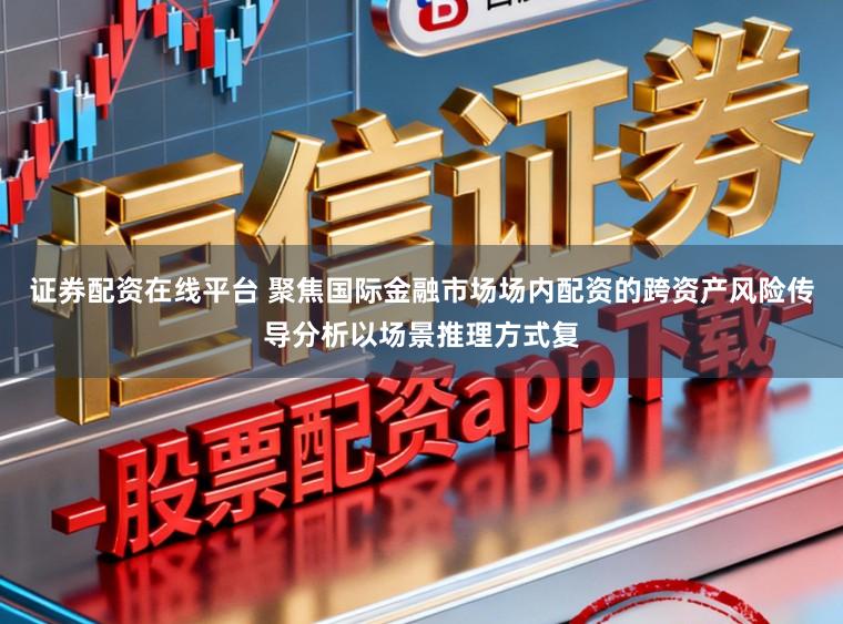 证券配资在线平台 聚焦国际金融市场场内配资的跨资产风险传导分析以场景推理方式复