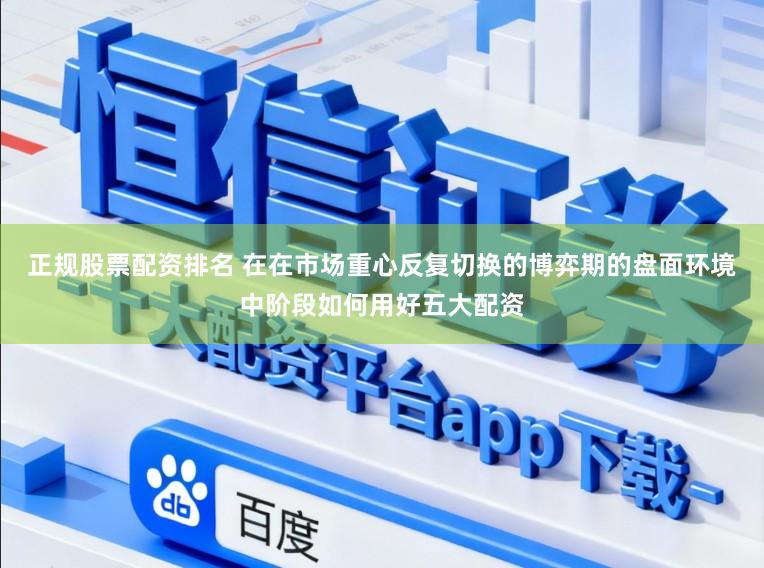 正规股票配资排名 在在市场重心反复切换的博弈期的盘面环境中阶段如何用好五大配资