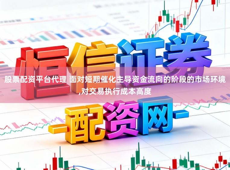 股票配资平台代理 面对短期催化主导资金流向的阶段的市场环境,对交易执行成本高度