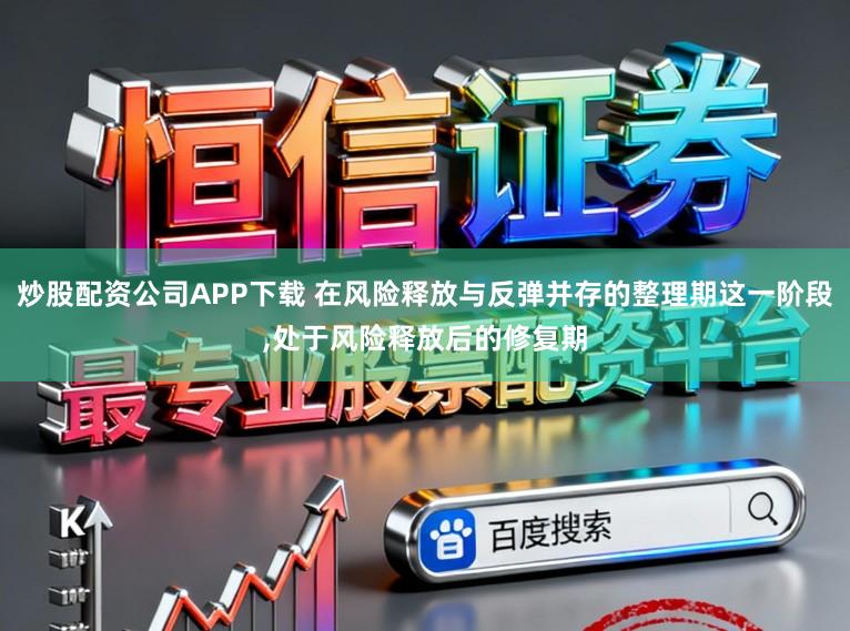 炒股配资公司APP下载 在风险释放与反弹并存的整理期这一阶段,处于风险释放后的修复期