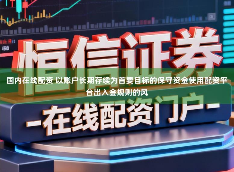 国内在线配资 以账户长期存续为首要目标的保守资金使用配资平台出入金规则的风
