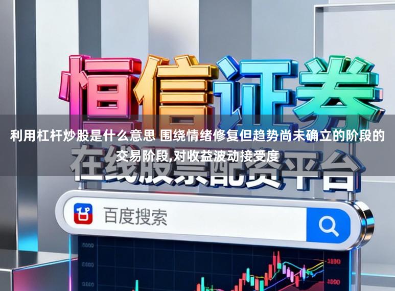 利用杠杆炒股是什么意思 围绕情绪修复但趋势尚未确立的阶段的交易阶段,对收益波动接受度