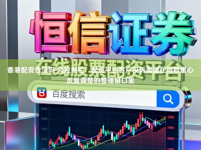 香港配资合法吗 风控专栏：配资平台客户投诉渠道在指数重心反复调整的整理窗口里