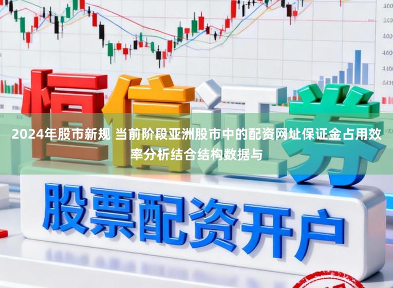 2024年股市新规 当前阶段亚洲股市中的配资网址保证金占用效率分析结合结构数据与