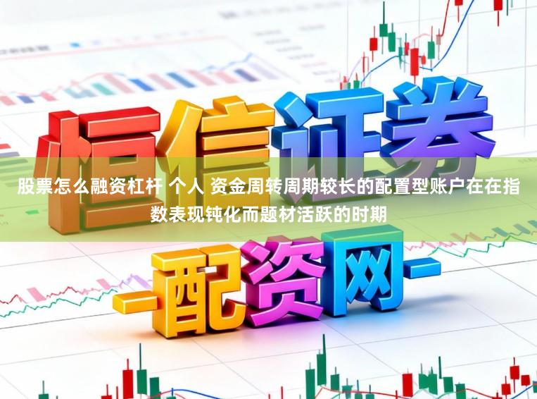 股票怎么融资杠杆 个人 资金周转周期较长的配置型账户在在指数表现钝化而题材活跃的时期