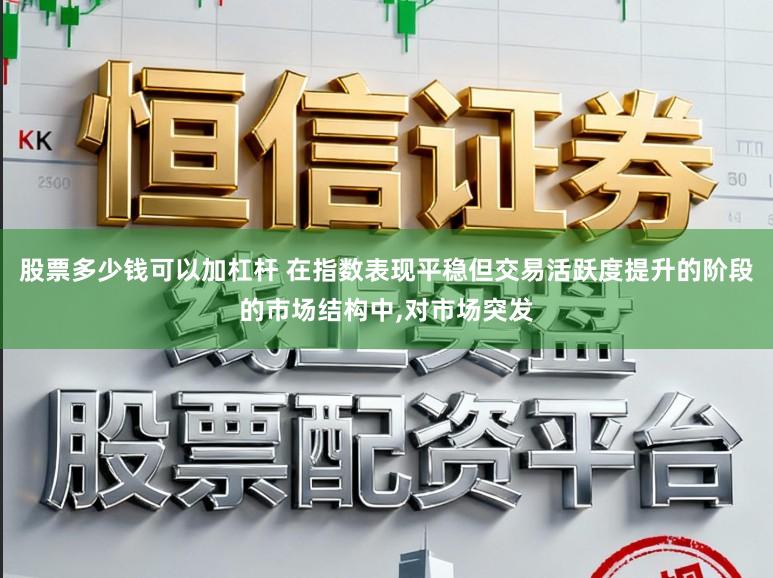 股票多少钱可以加杠杆 在指数表现平稳但交易活跃度提升的阶段的市场结构中,对市场突发