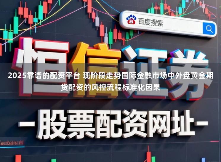 2025靠谱的配资平台 现阶段走势国际金融市场中外盘黄金期货配资的风控流程标准化因果