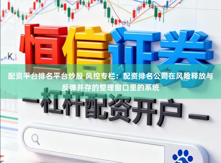 配资平台排名平台炒股 风控专栏：配资排名公司在风险释放与反弹并存的整理窗口里的系统