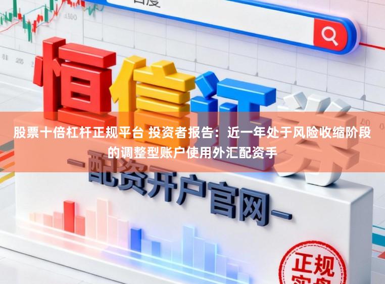 股票十倍杠杆正规平台 投资者报告：近一年处于风险收缩阶段的调整型账户使用外汇配资手