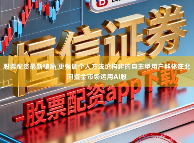 股票配资最新骗局 更强调个人方法论构建的自主型用户群体在北向资金市场运用AI股